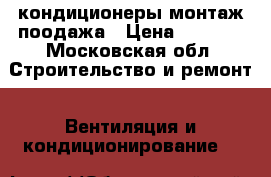 кондиционеры монтаж поодажа › Цена ­ 7 000 - Московская обл. Строительство и ремонт » Вентиляция и кондиционирование   